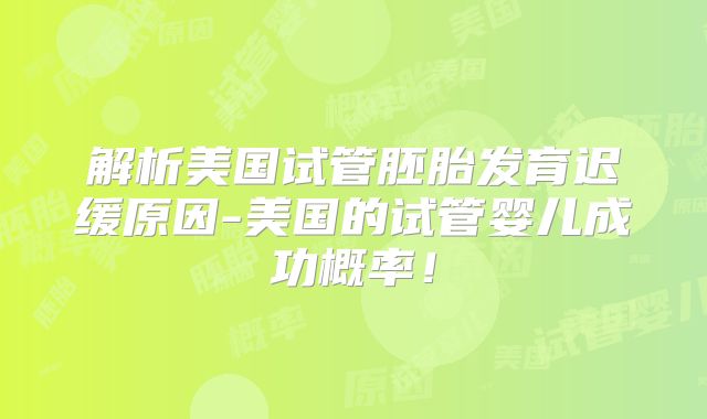 解析美国试管胚胎发育迟缓原因-美国的试管婴儿成功概率！