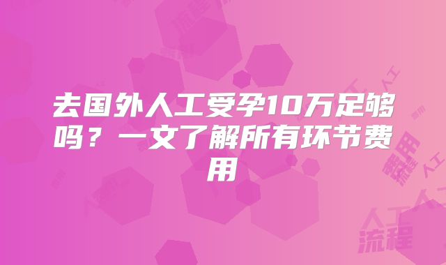 去国外人工受孕10万足够吗？一文了解所有环节费用