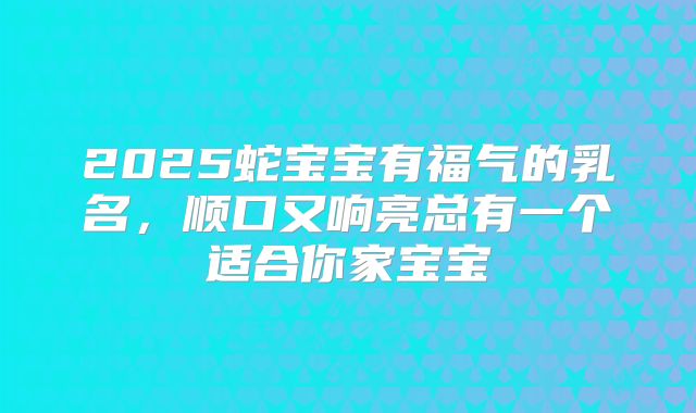 2025蛇宝宝有福气的乳名，顺口又响亮总有一个适合你家宝宝