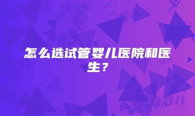 怎么选试管婴儿医院和医生？