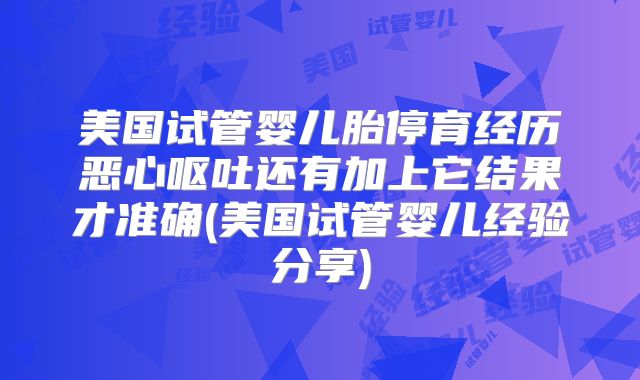 美国试管婴儿胎停育经历恶心呕吐还有加上它结果才准确(美国试管婴儿经验分享)