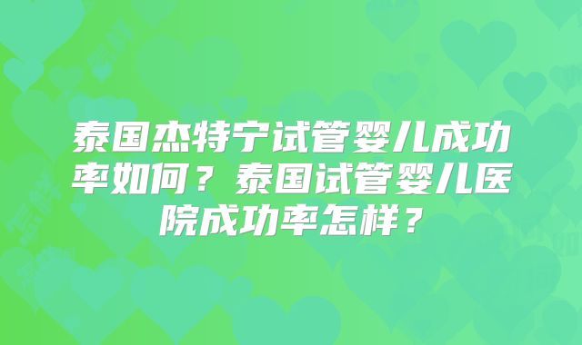 泰国杰特宁试管婴儿成功率如何？泰国试管婴儿医院成功率怎样？