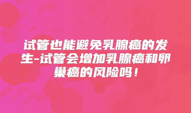试管也能避免乳腺癌的发生-试管会增加乳腺癌和卵巢癌的风险吗!
