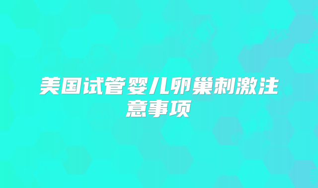 美国试管婴儿卵巢刺激注意事项