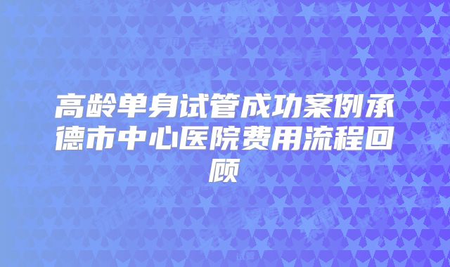 高龄单身试管成功案例承德市中心医院费用流程回顾