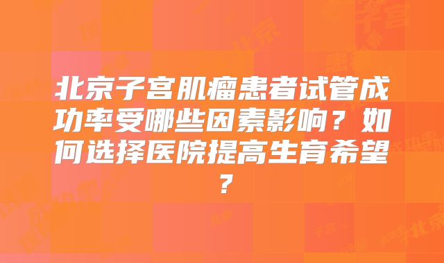 北京子宫肌瘤患者试管成功率受哪些因素影响？如何选择医院提高生育希望？