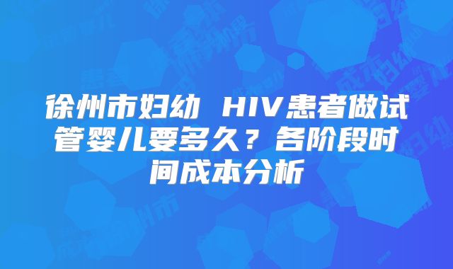 徐州市妇幼 HIV患者做试管婴儿要多久？各阶段时间成本分析