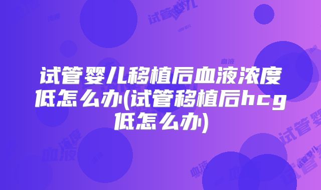试管婴儿移植后血液浓度低怎么办(试管移植后hcg低怎么办)