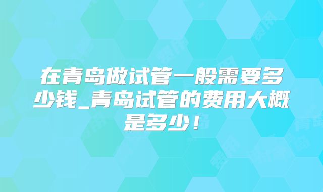 在青岛做试管一般需要多少钱_青岛试管的费用大概是多少！