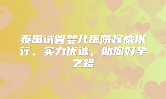 泰国试管婴儿医院权威排行,实力优选,助您好孕之路