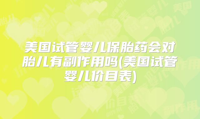 美国试管婴儿保胎药会对胎儿有副作用吗(美国试管婴儿价目表)