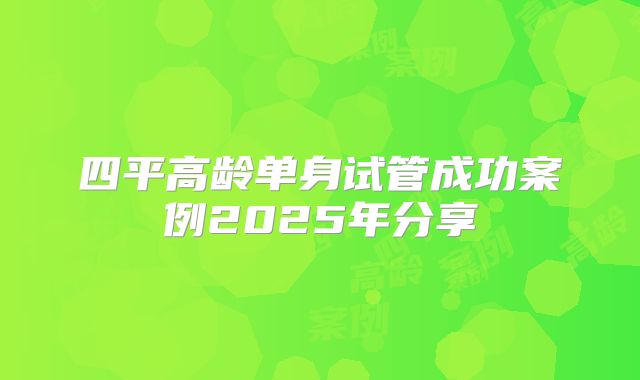 四平高龄单身试管成功案例2025年分享