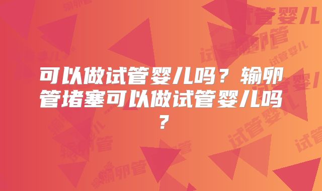 可以做试管婴儿吗？输卵管堵塞可以做试管婴儿吗？