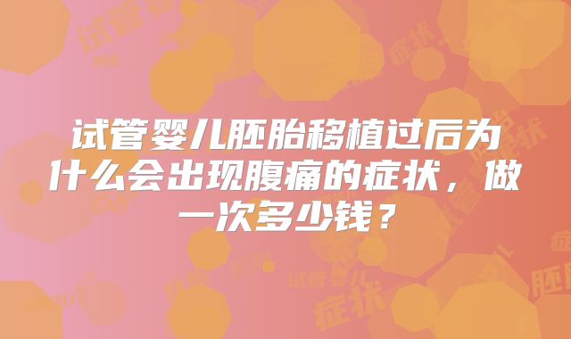 试管婴儿胚胎移植过后为什么会出现腹痛的症状，做一次多少钱？