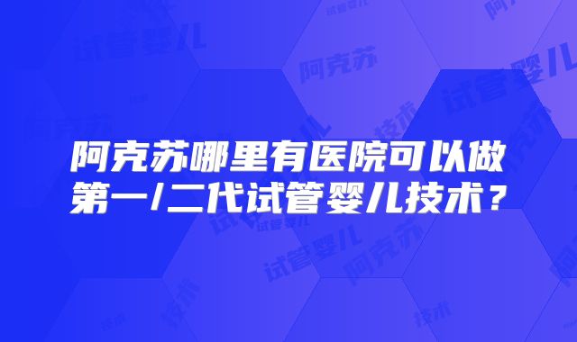 阿克苏哪里有医院可以做第一/二代试管婴儿技术？