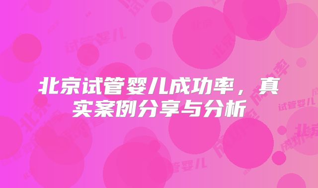 北京试管婴儿成功率，真实案例分享与分析