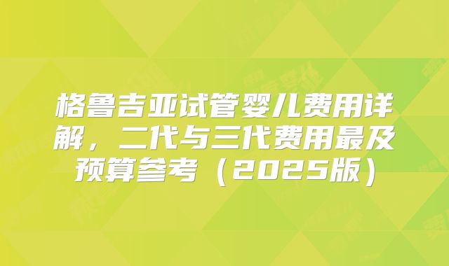 格鲁吉亚试管婴儿费用详解，二代与三代费用最及预算参考（2025版）