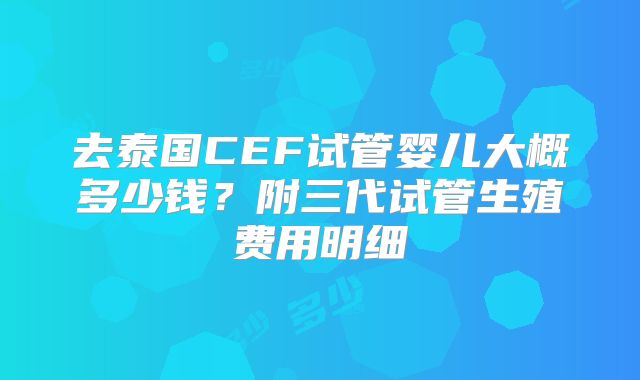 去泰国CEF试管婴儿大概多少钱？附三代试管生殖费用明细