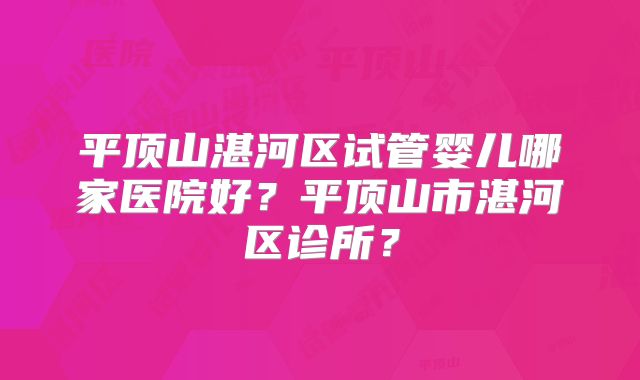 平顶山湛河区试管婴儿哪家医院好？平顶山市湛河区诊所？