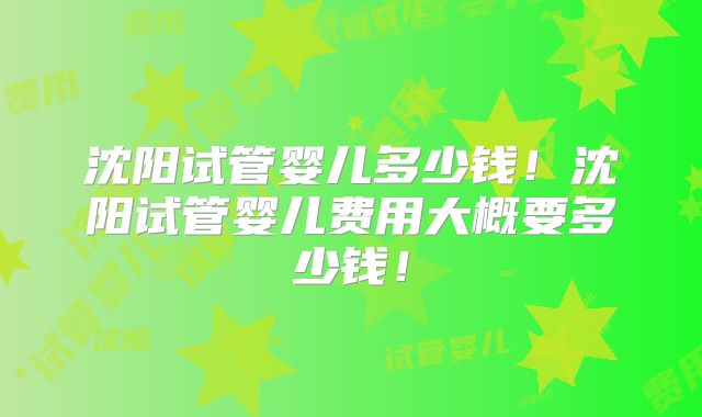 沈阳试管婴儿多少钱！沈阳试管婴儿费用大概要多少钱！