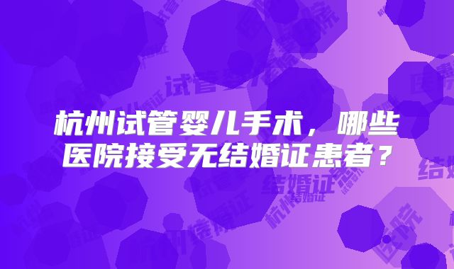 杭州试管婴儿手术，哪些医院接受无结婚证患者？