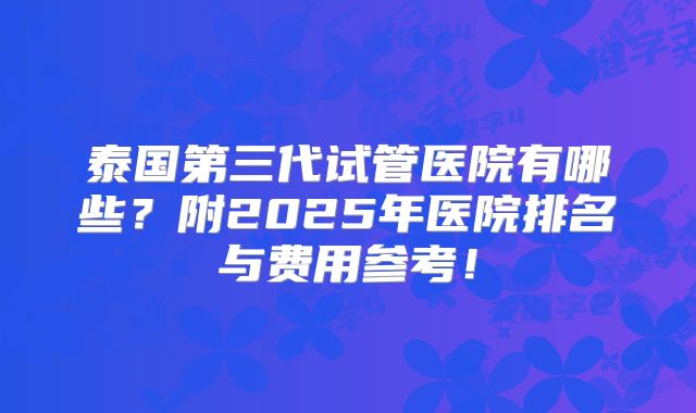 泰国第三代试管医院有哪些？附2025年医院排名与费用参考！