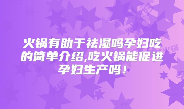 火锅有助于祛湿吗孕妇吃的简单介绍,吃火锅能促进孕妇生产吗！