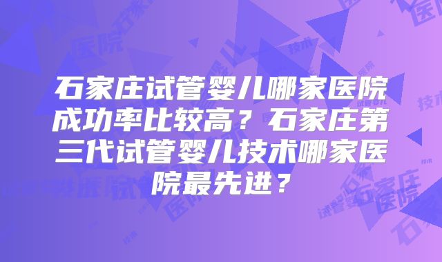 石家庄试管婴儿哪家医院成功率比较高？石家庄第三代试管婴儿技术哪家医院最先进？