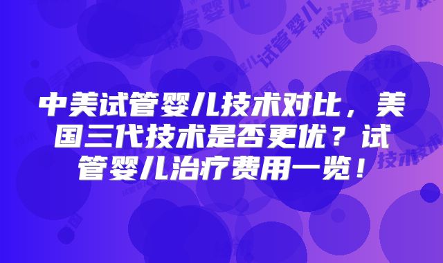 中美试管婴儿技术对比，美国三代技术是否更优？试管婴儿治疗费用一览！