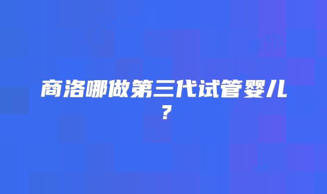 商洛哪做第三代试管婴儿？