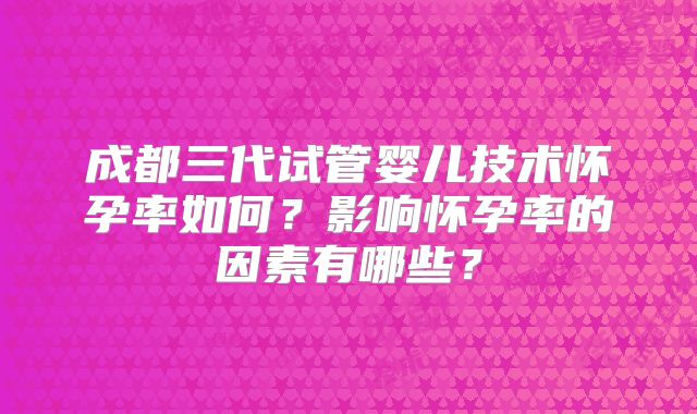 成都三代试管婴儿技术怀孕率如何？影响怀孕率的因素有哪些？