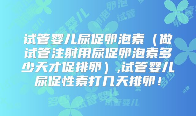 试管婴儿尿促卵泡素（做试管注射用尿促卵泡素多少天才促排卵）,试管婴儿尿促性素打几天排卵！