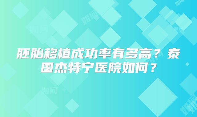 胚胎移植成功率有多高?泰国杰特宁医院如何?