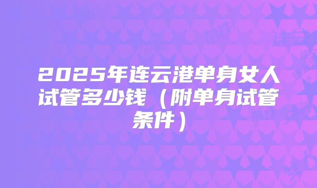 2025年连云港单身女人试管多少钱（附单身试管条件）