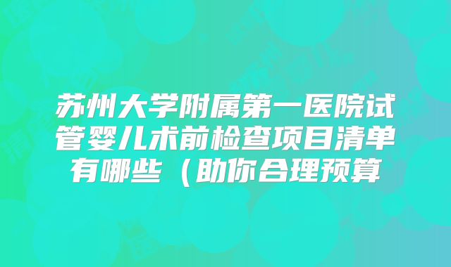 苏州大学附属第一医院试管婴儿术前检查项目清单有哪些（助你合理预算