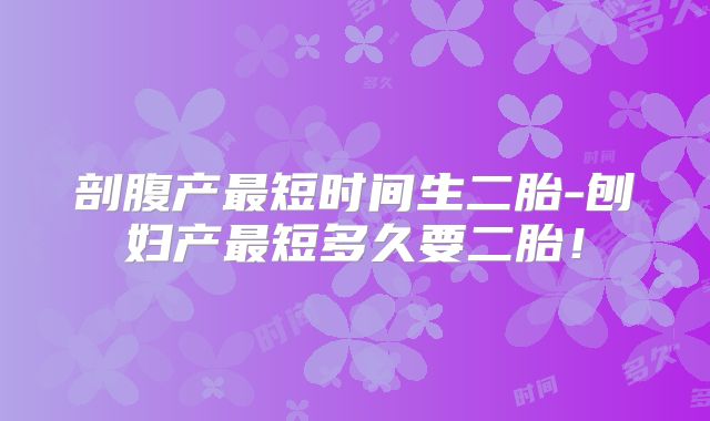 剖腹产最短时间生二胎-刨妇产最短多久要二胎!