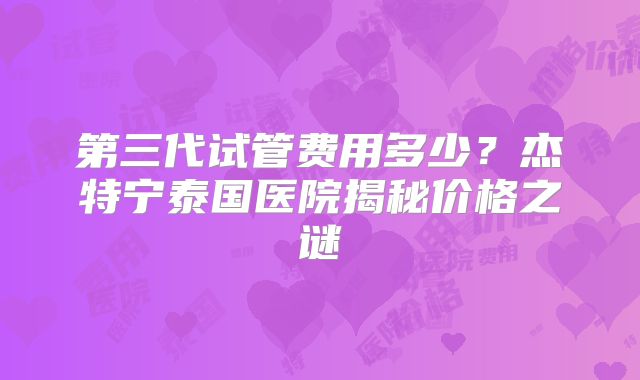 第三代试管费用多少？杰特宁泰国医院揭秘价格之谜
