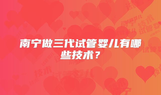 南宁做三代试管婴儿有哪些技术？