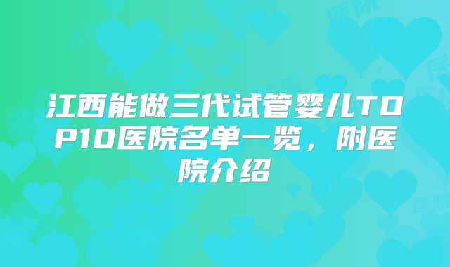 江西能做三代试管婴儿TOP10医院名单一览,附医院介绍