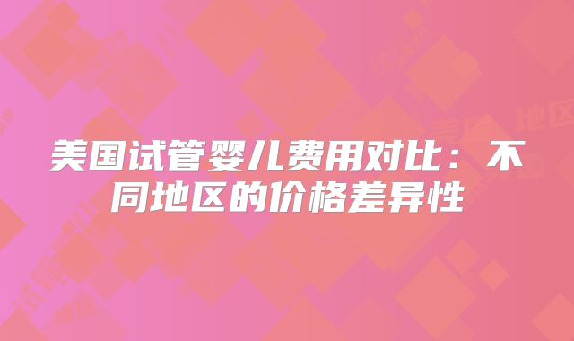 美国试管婴儿费用对比:不同地区的价格差异性