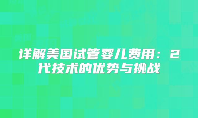 详解美国试管婴儿费用：2代技术的优势与挑战
