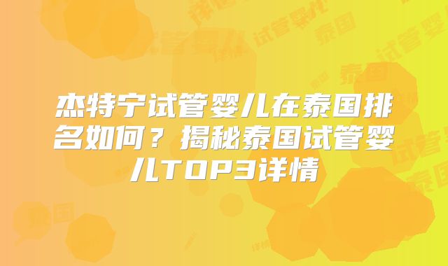 杰特宁试管婴儿在泰国排名如何？揭秘泰国试管婴儿TOP3详情