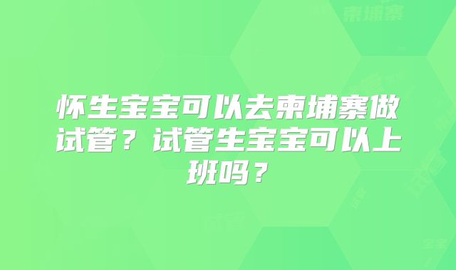 怀生宝宝可以去柬埔寨做试管？试管生宝宝可以上班吗？