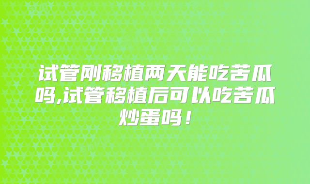 试管刚移植两天能吃苦瓜吗,试管移植后可以吃苦瓜炒蛋吗！