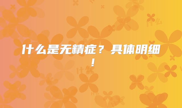 什么是无精症？具体明细！