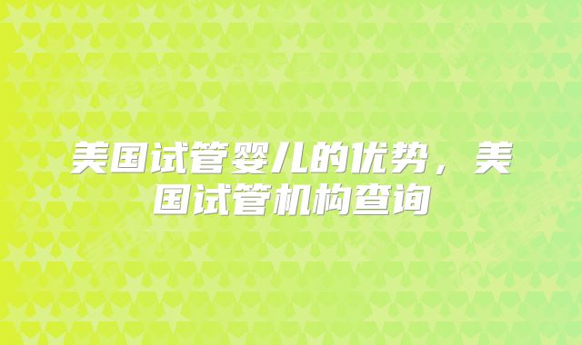 美国试管婴儿的优势，美国试管机构查询