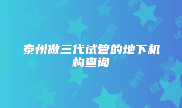 泰州做三代试管的地下机构查询