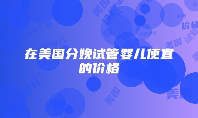 在美国分娩试管婴儿便宜的价格