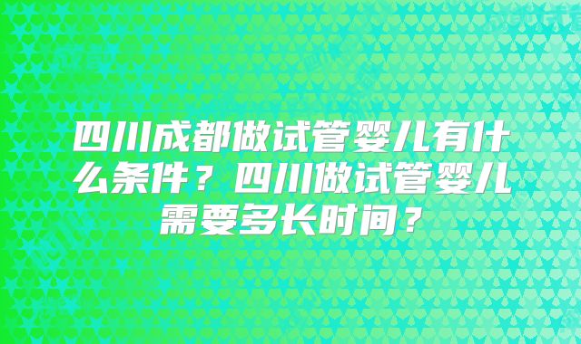 四川成都做试管婴儿有什么条件？四川做试管婴儿需要多长时间？