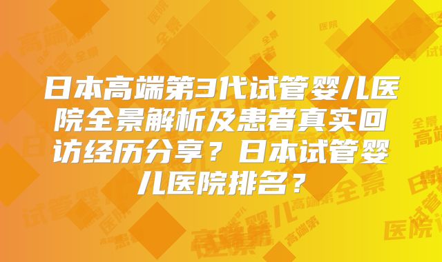日本高端第3代试管婴儿医院全景解析及患者真实回访经历分享？日本试管婴儿医院排名？